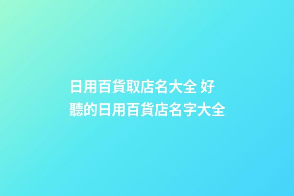 日用百貨取店名大全 好聽的日用百貨店名字大全-第1張-店鋪起名-玄機派